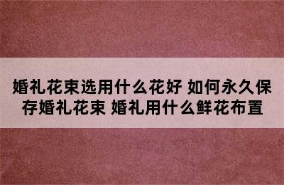 婚礼花束选用什么花好 如何永久保存婚礼花束 婚礼用什么鲜花布置